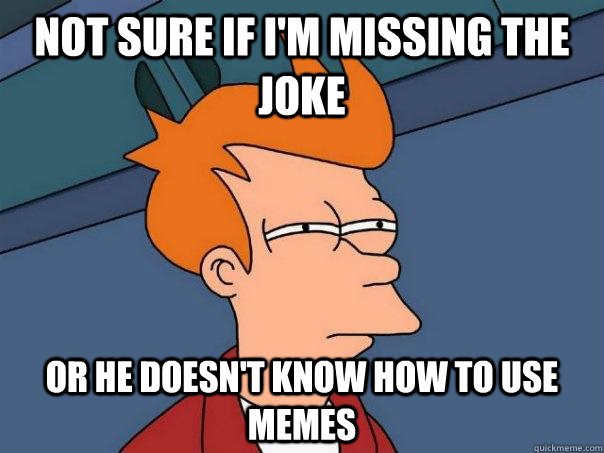 not sure if i'm missing the joke or he doesn't know how to use memes - not sure if i'm missing the joke or he doesn't know how to use memes  Futurama Fry