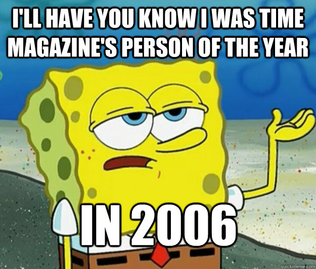 I'll have you know I was time magazine's person of the year in 2006  Tough Spongebob