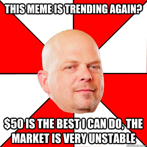 this meme is trending again? $50 is the best i can do, the market is very unstable  Pawn Star