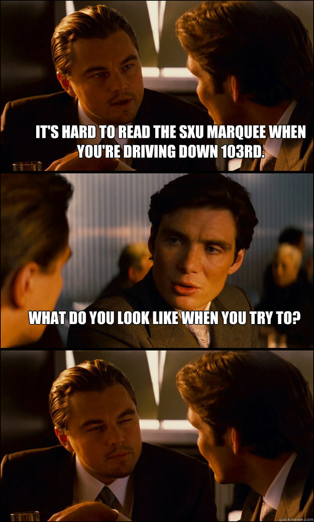 It's hard to read the SXU marquee when you're driving down 103rd.  What do you look like when you try to?  - It's hard to read the SXU marquee when you're driving down 103rd.  What do you look like when you try to?   Inception