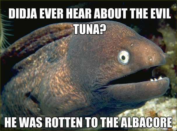 Didja ever hear about the evil tuna? He was rotten to the albacore  Bad Joke Eel