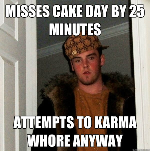 misses cake day by 25 minutes attempts to karma whore anyway   Scumbag Steve