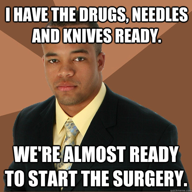 I have the drugs, needles and knives ready. We're almost ready to start the surgery.  - I have the drugs, needles and knives ready. We're almost ready to start the surgery.   Successful Black Man