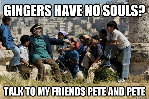 Gingers have no souls? Talk to my friends Pete and Pete  Old man from the 90s