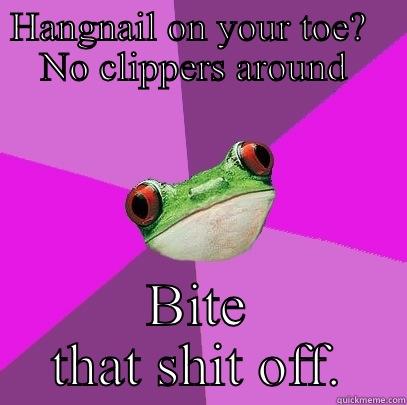 HANGNAIL ON YOUR TOE?   NO CLIPPERS AROUND  BITE THAT SHIT OFF. Foul Bachelorette Frog