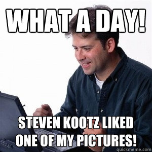 What a day! Steven kootz liked one of my pictures!  Lonely Computer Guy