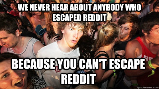 we never hear about anybody who escaped reddit because you can't escape reddit  Sudden Clarity Clarence