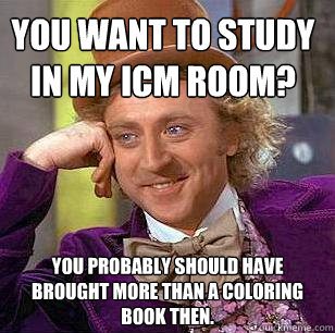 You want to study in my ICM room? You probably should have brought more than a coloring book then.  Condescending Wonka