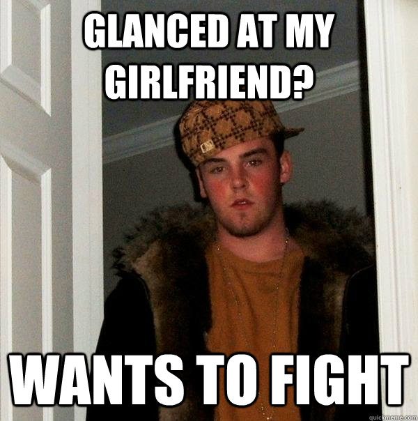 Glanced at my girlfriend? Wants to fight - Glanced at my girlfriend? Wants to fight  Scumbag Steve