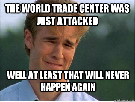 THE WORLD TRADE CENTER WAS JUST ATTACKED WELL AT LEAST THAT WILL NEVER HAPPEN AGAIN  1990s Problems