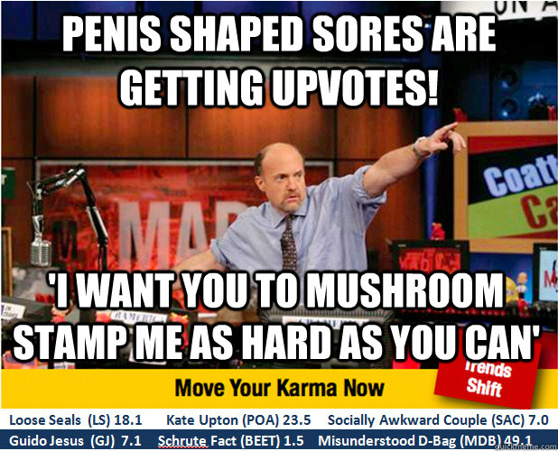 penis shaped sores are getting upvotes! 'i want you to mushroom stamp me as hard as you can'  Jim Kramer with updated ticker