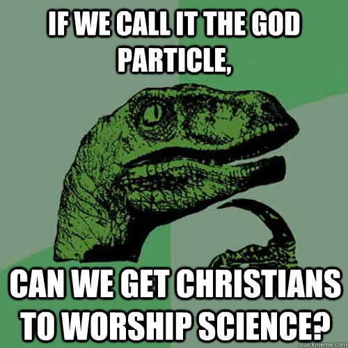 If we call it the god particle, can we get christians to worship science?  Philosoraptor