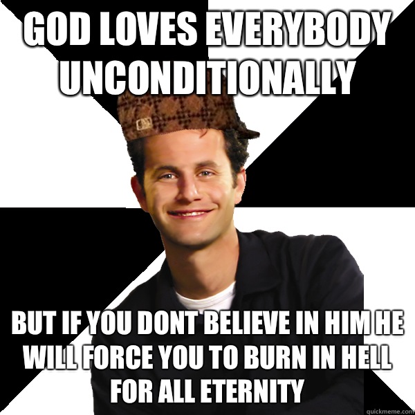 god loves everybody unconditionally but if you dont believe in him he will force you to burn in hell for all eternity  Scumbag Christian