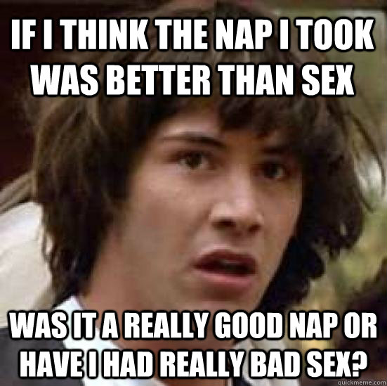 if i think the nap i took was better than sex was it a really good nap or have i had really bad sex?  conspiracy keanu