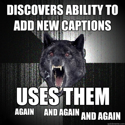 discovers ability to add new captions uses them again and again and again  Insanity Wolf