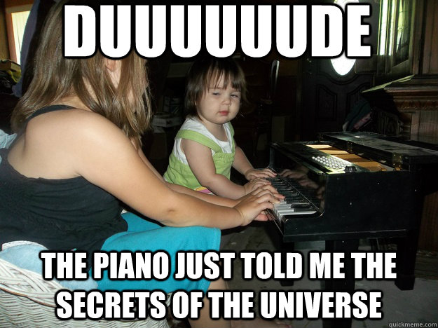 Duuuuuude the piano just told me the secrets of the universe - Duuuuuude the piano just told me the secrets of the universe  Elevated Eliana