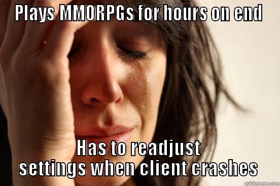 MMO Players Know This Hurt - PLAYS MMORPGS FOR HOURS ON END HAS TO READJUST SETTINGS WHEN CLIENT CRASHES First World Problems