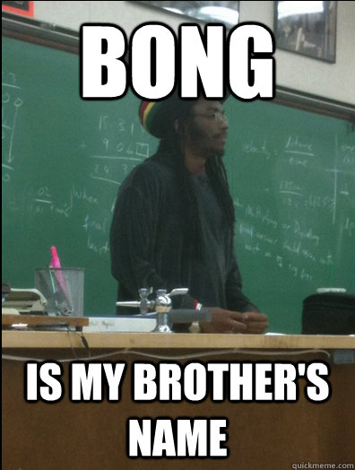 Bong is my brother's name  Rasta Science Teacher