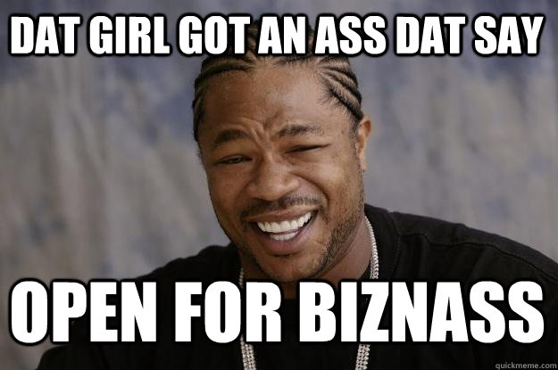 DAT GIRL GOT AN ASS DAT SAY OPEN FOR BIZNASS - DAT GIRL GOT AN ASS DAT SAY OPEN FOR BIZNASS  Xzibit meme