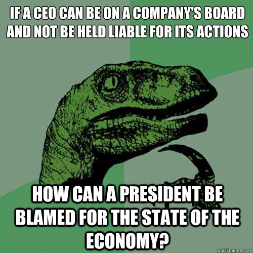 If a ceo can be on a company's board and not be held liable for its actions how can a president be blamed for the state of the economy?  Philosoraptor