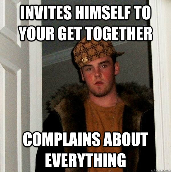 invites himself to your get together complains about everything  Scumbag Steve