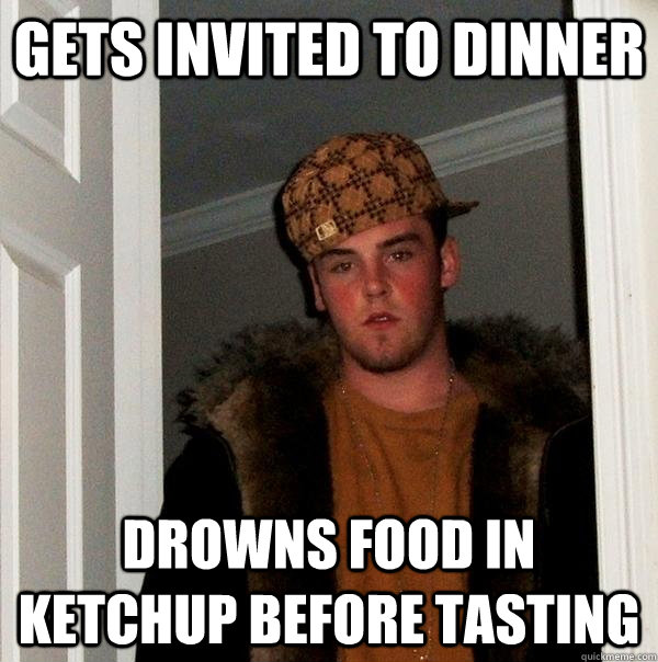 gets invited to dinner drowns food in ketchup before tasting  Scumbag Steve