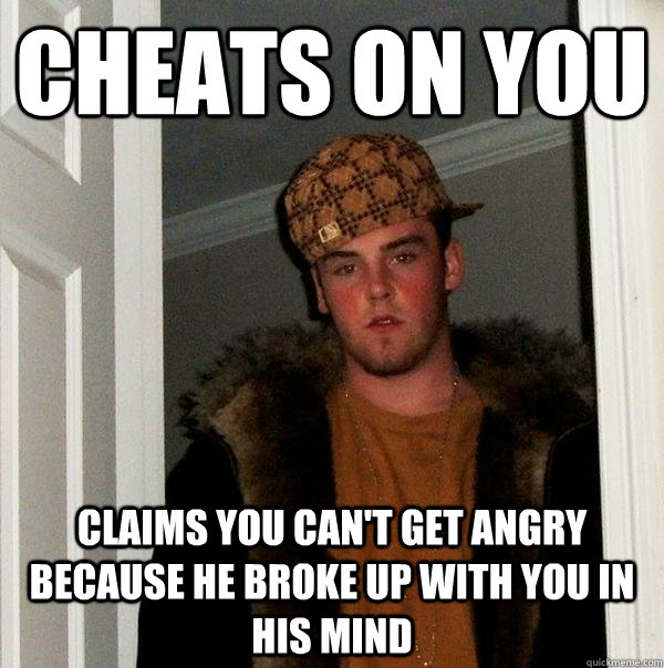 cheats on you claims you can't get angry because he broke up with you in his mind  Scumbag Steve