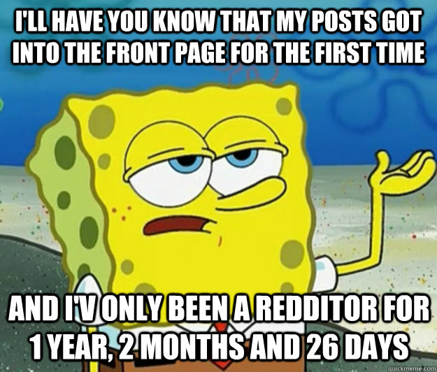 I'll have you know that my posts got into the front page for the first time And i'v only been a redditor for 1 year, 2 months and 26 days  Tough Spongebob