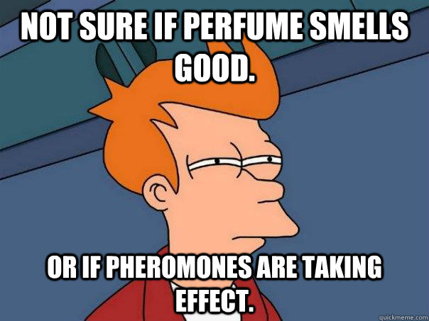 Not sure if perfume smells good. Or if pheromones are taking effect.  Futurama Fry