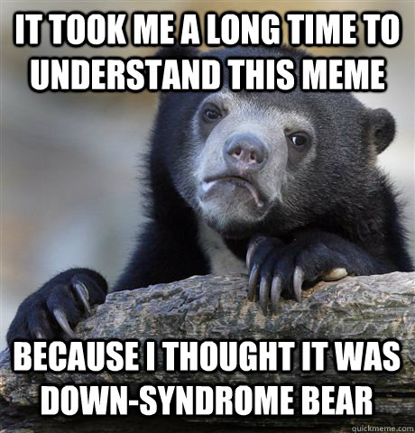 It took me a long time to understand this meme because I thought it was down-syndrome bear  Confession Bear