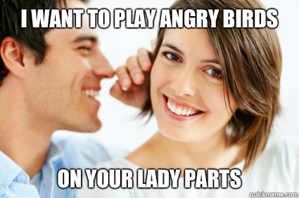 I want to play angry birds On your lady parts  Bad Pick-up line Paul