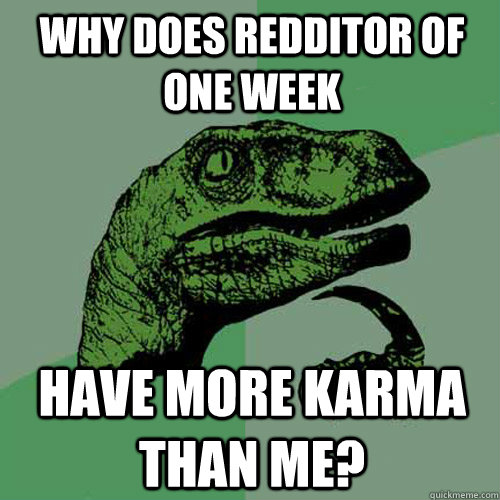 Why does redditor of one week have more karma than me?  Philosoraptor