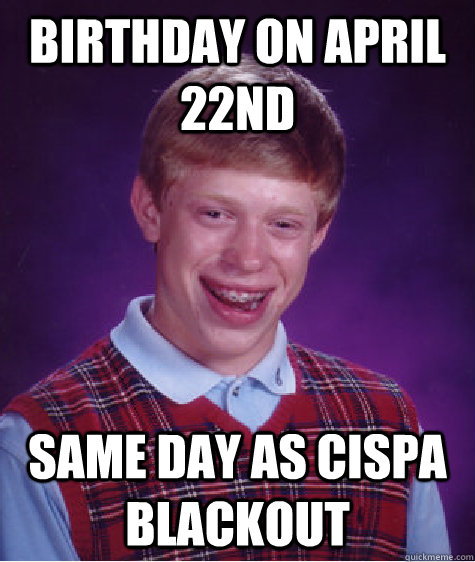 Birthday on April 22nd Same day as CISPA blackout  Bad Luck Brian