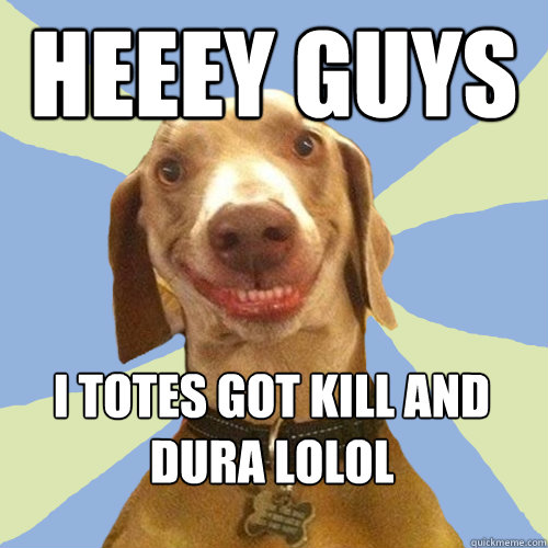 Heeey guys I totes got Kill and Dura lolol  Disgusting Doggy