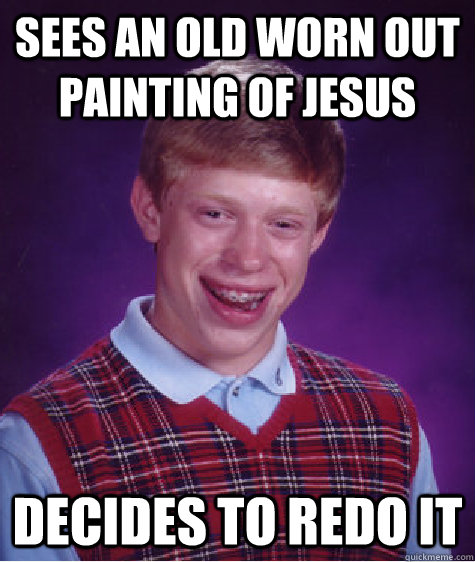 sees an old worn out painting of jesus decides to redo it  Bad Luck Brian