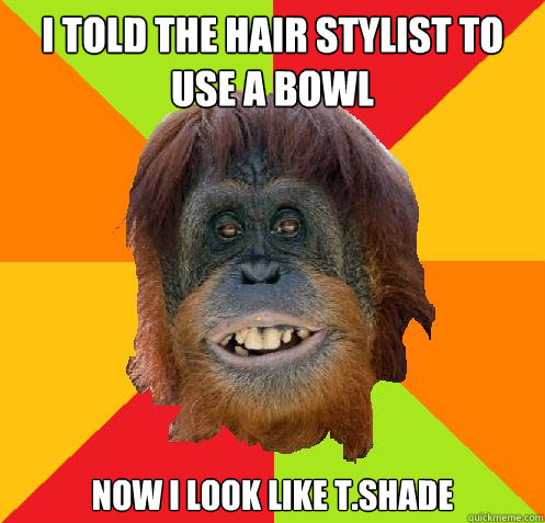 i told the hair stylist to use a bowl now i look like t.shade  Culturally Oblivious Orangutan