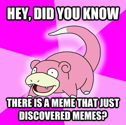 HEY, DID YOU KNOW THERE IS A MEME THAT JUST DISCOVERED MEMES?  **Get the [AdviceAnimals Chrome extension](http://livememe.com/extension) and make memes without ever leaving reddit!** - HEY, DID YOU KNOW THERE IS A MEME THAT JUST DISCOVERED MEMES?  **Get the [AdviceAnimals Chrome extension](http://livememe.com/extension) and make memes without ever leaving reddit!**  Slowpoke