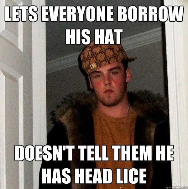 Lets everyone borrow his hat Doesn't tell them he has head lice - Lets everyone borrow his hat Doesn't tell them he has head lice  Scumbag Steve