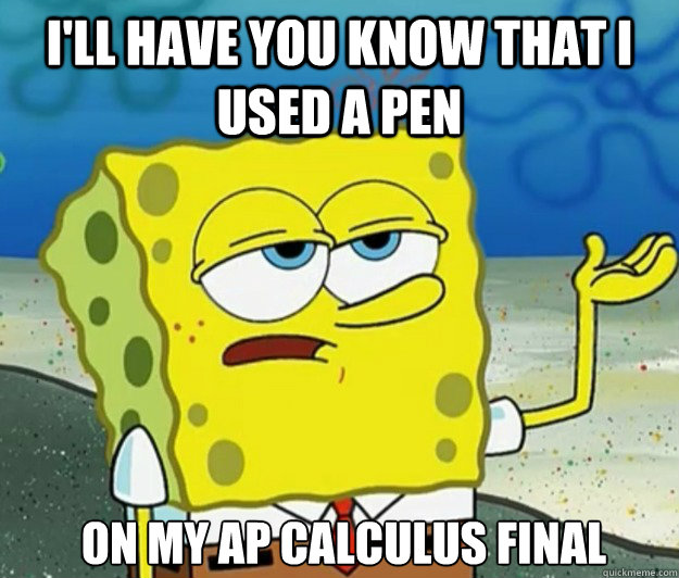 I'll have you know that i used a pen  on my ap calculus final  Tough Spongebob