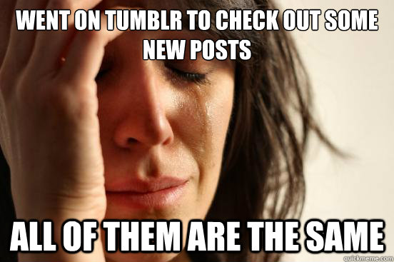 Went on Tumblr to check out some new posts All of them are the same  First World Problems