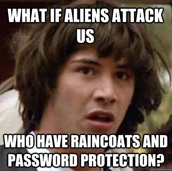 What if aliens attack us who have raincoats and password protection?  conspiracy keanu