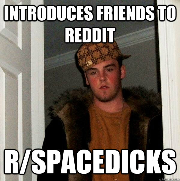 introduces friends to reddit r/spacedicks  Scumbag Steve