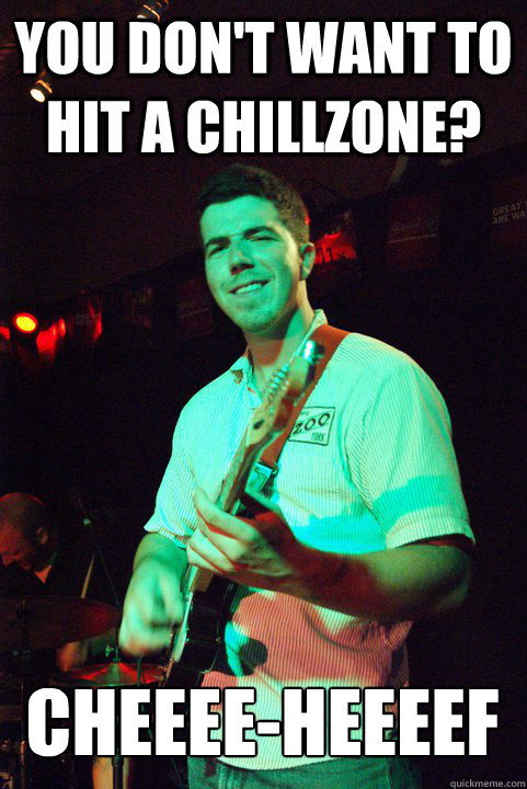 you don't want to hit a chillzone? cheeee-heeeef - you don't want to hit a chillzone? cheeee-heeeef  scotty mac chirps