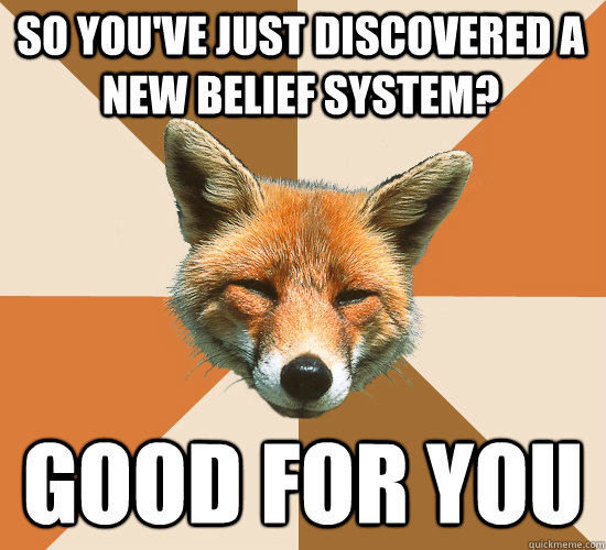 So you've just discovered a new belief system? Good for you - So you've just discovered a new belief system? Good for you  Condescending Fox