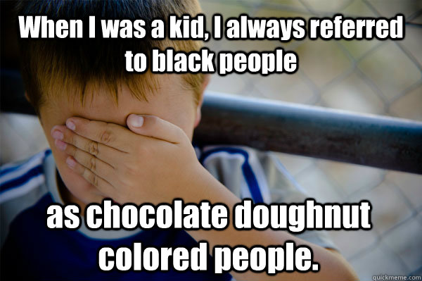 When I was a kid, I always referred to black people  as chocolate doughnut colored people.  Confession kid