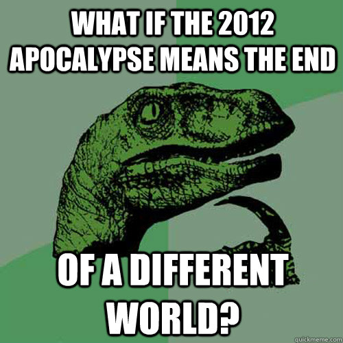 what if the 2012 apocalypse means the end of a different world?  Philosoraptor