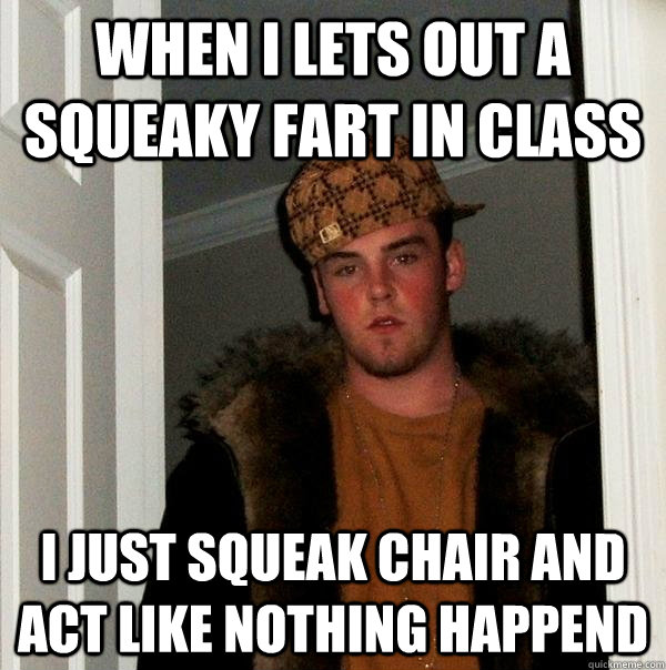 When I lets out a squeaky fart in class I just squeak chair and act like nothing happend  Scumbag Steve