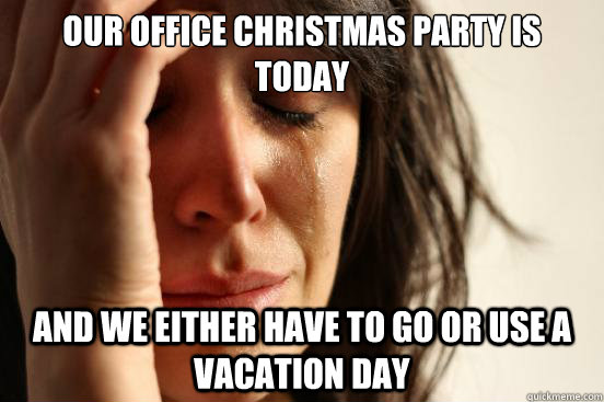 Our office Christmas party is today And we either have to go or use a vacation day  First World Problems