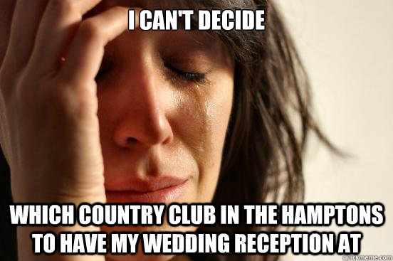 I can't decide which country club in the hamptons to have my wedding reception at  First World Problems