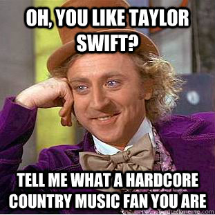 oh, you like taylor swift? Tell me what a hardcore country music fan you are - oh, you like taylor swift? Tell me what a hardcore country music fan you are  Condescending Wonka